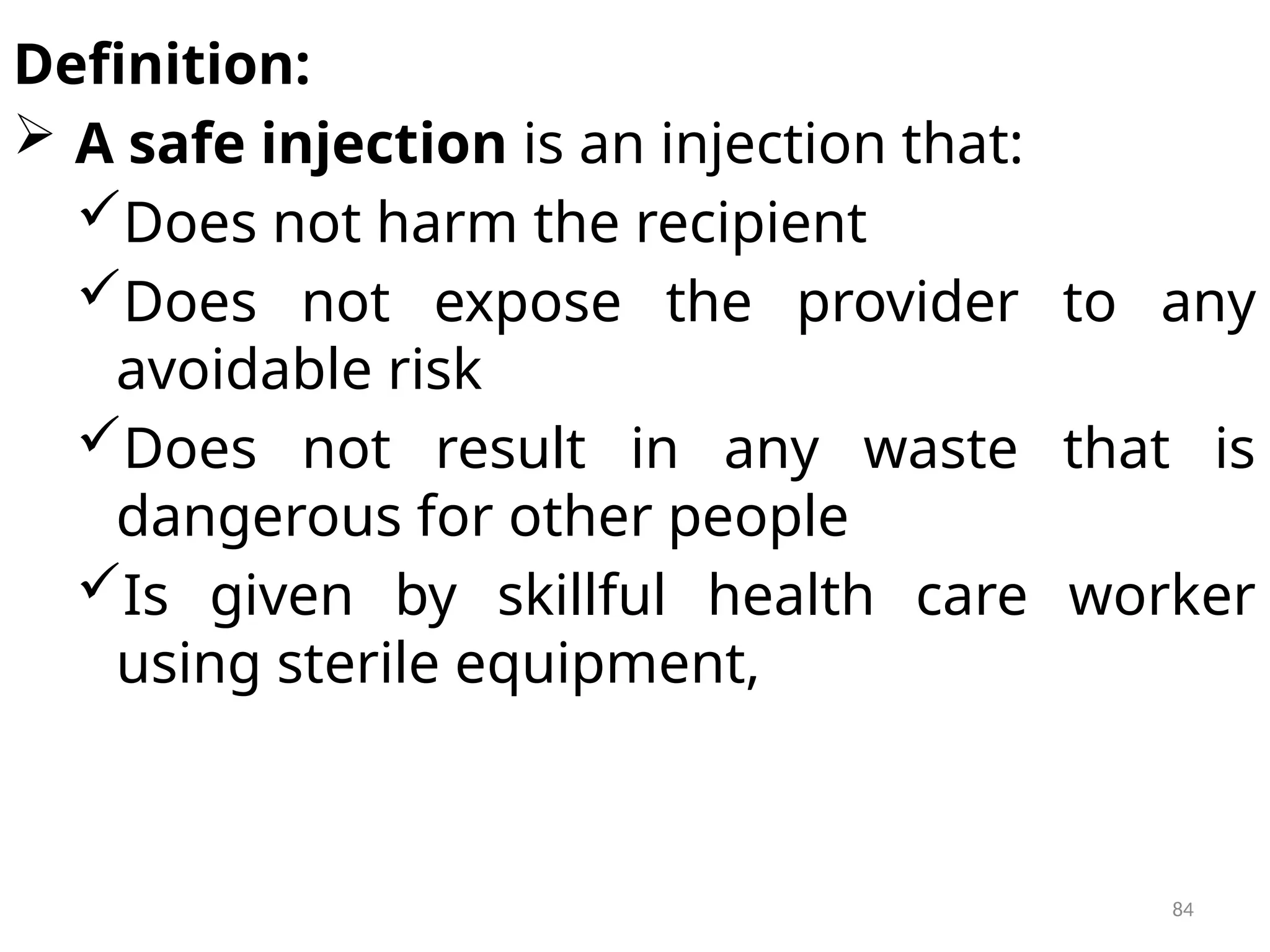 84
Definition:
 A safe injection is an injection that:
Does not harm the recipient
Does not expose the provider to any
avoidable risk
Does not result in any waste that is
dangerous for other people
Is given by skillful health care worker
using sterile equipment,
 