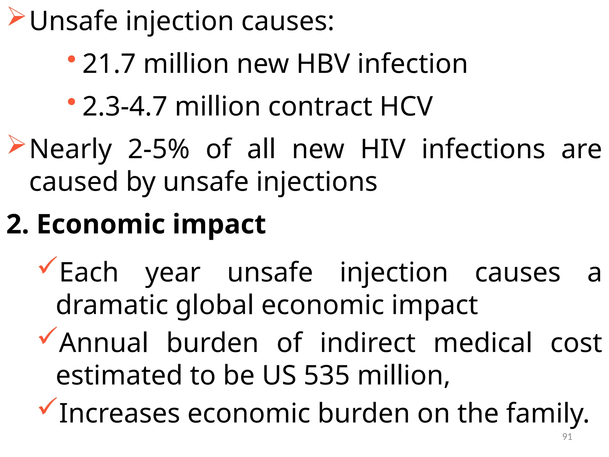 91
Unsafe injection causes:
• 21.7 million new HBV infection
• 2.3-4.7 million contract HCV
Nearly 2-5% of all new HIV infections are
caused by unsafe injections
2. Economic impact
Each year unsafe injection causes a
dramatic global economic impact
Annual burden of indirect medical cost
estimated to be US 535 million,
Increases economic burden on the family.
 