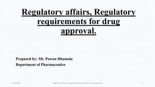 Regulatory affairs, Regulatory
requirements for drug
approval.
Prepared by: Mr. Pawan Dhamala
Department of Pharmaceutics
5/13/2023 Regulatory Affairs & Regulatory requirements for drug approval 1
 