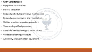 ➢ GMP Consideration
• Equipment qualification
• Process validation
• Regularly schedule preventive maintenance
• Regularly process review and revalidation
• Written standard operating procedure
• The use of qualified personnel
• A well defined technology transfer system
• Validation cleaning procedure
• An orderly arrangement of equipment.
 