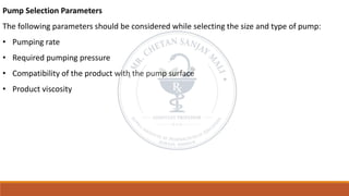 Pump Selection Parameters
The following parameters should be considered while selecting the size and type of pump:
• Pumping rate
• Required pumping pressure
• Compatibility of the product with the pump surface
• Product viscosity
 