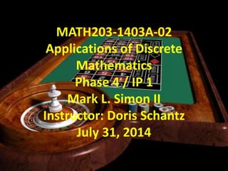 MATH203-1403A-02
Applications of Discrete
Mathematics
Phase 4 / IP 1
Mark L. Simon II
Instructor: Doris Schantz
July 31, 2014
 