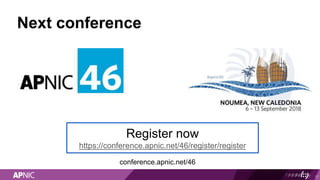 Next conference
conference.apnic.net/46
17
Register now
https://conference.apnic.net/46/register/register
 