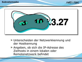 Subnetzmaske
Unterscheiden der Netzwerkkennung und
der Hostkennung
Angeben, ob sich die IP-Adresse des
Zielhosts in einem lokalen oder
Remotenetzwerk befindet
 