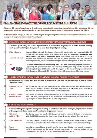 ENHANCING IMPACT THROUGH ECOSYSTEM BUILDING
With over 18 years of experience in financing and supporting African entrepreneurs in their daily operations, I&P has
developed a consulting business in order to contribute to the improvement of the business environment in Africa.
I&P Conseil offers a range of activities contributing to strengthening African entrepreneurial ecosystems. Here are a few
examples of programs implemented this past year:
I&P Conseil plays a key role in the implementation of acceleration programs and provides blended learning,
coaching and mentoring sessions, as well as seed-financing and grant-funding.
CONSOLIDATING THE INTERMEDIATE STRUCTURES ESSENTIAL TO SME DEVELOPMENT
RAISING AWARENESS ON IMPACT
SUPPORTING ENTREPRENEURS FROM THE VERY FIRST STEPS OF THEIR ENTREPRENEURIAL ADVENTURE
Sponsored by the French Development Agency, Afrique Créative was implemented by I&P
Conseil, Africalia, Bayimba and Zhu Culture. The program is currently supporting nine
entrepreneurs operating in the cultural sector: they benefit from the technical support of
national and international experts through an online platform and two residential
bootcamps sessions, as well as from financing to accelerate the growth of their businesses.
Afrique Créative
The Social and Inclusive Business Camp (SIBC) is a hybrid coaching program dedicated to
supporting entrepreneurs in their scale-up stage and to producing societal impacts. I&P
Conseil is piloting the 2020 edition with the support of the African Management Institute,
ScaleChanger and StartupBRICS. This edition is providing coaching to 60 entrepreneurs.
SIBC
I&P Conseil works closely with African-based intermediaries dedicated to entrepreneurs (financing actors,
support structures).
I&P Conseil was involved in the structuring of the business plan and the implementation of
an impact fund (identification of the profiles and needs of Libyan SMEs, feasibility study of
the fund and construction of an adapted investment vehicle).
Expertise France,
Libya
I&P Conseil advised on the implementation of an impact fund (implementation of the
fund's activities, development of the investment and impact theses, development of the
reporting tools, construction of the investment pipeline).
Wangara Green
Ventures, Ghana
I&P Conseil brings its expertise on impact investing, ESG and impact business strategies, impact measurement
and management. Some examples of recent consulting projects include:
Conducting an annual high-level training on impact investment, designed in collaboration
with the FERDI (Foundation for Studies and Research on International Development).
High-level
training, FERDI
Defining a course of action for the Eric Duval Foundation in Africa, supporting its intention
to contribute to better education for African youth, defining the action plan and strategy.
Duval Foundation
Identifying a consolidated impact index for the group, defining new objectives, capacity
building and support for the group's impact team (training, recommendations on the
dissemination of these practices in the Malagasy ecosystem, etc.).
Axian,
Madagascar
 