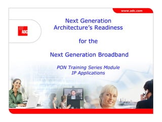 Next Generation Architecture’s Readiness for the  Next Generation Broadband PON Training Series Module IP Applications 