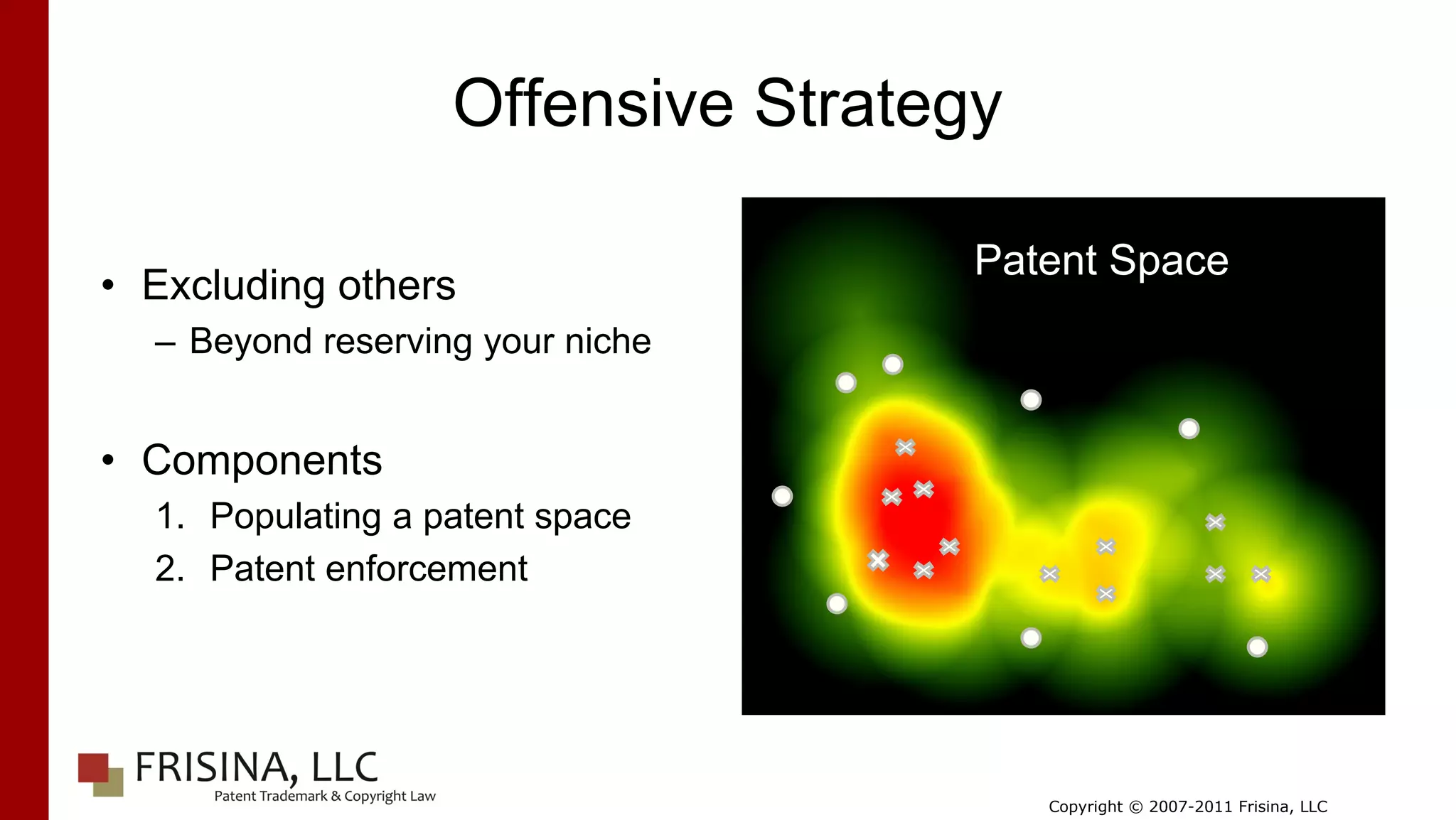 Offensive Strategy

                                    Patent Space
• Excluding others
  – Beyond reserving your niche


• Components
  1. Populating a patent space
  2. Patent enforcement




                                        Copyright © 2007-2011 Frisina, LLC
 