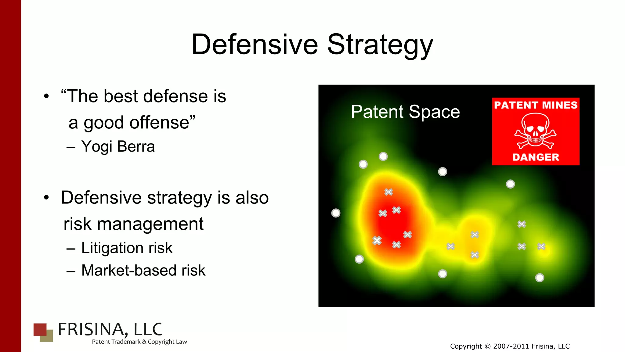 Defensive Strategy
• “The best defense is
                               Patent Space
   a good offense”
  – Yogi Berra


• Defensive strategy is also
  risk management
  – Litigation risk
  – Market-based risk



                                         Copyright © 2007-2011 Frisina, LLC
 