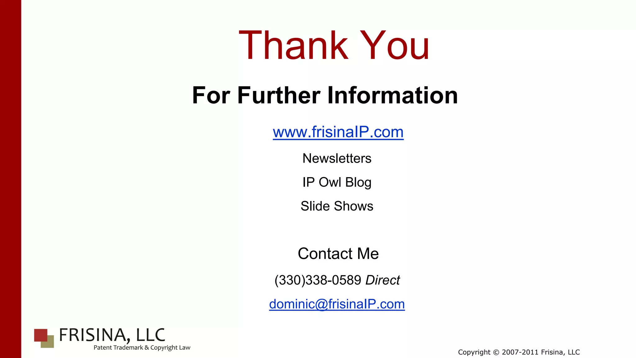 Thank You
For Further Information
      www.frisinaIP.com
           Newsletters
           IP Owl Blog
           Slide Shows


          Contact Me
       (330)338-0589 Direct
      dominic@frisinaIP.com


                              Copyright © 2007-2011 Frisina, LLC
 