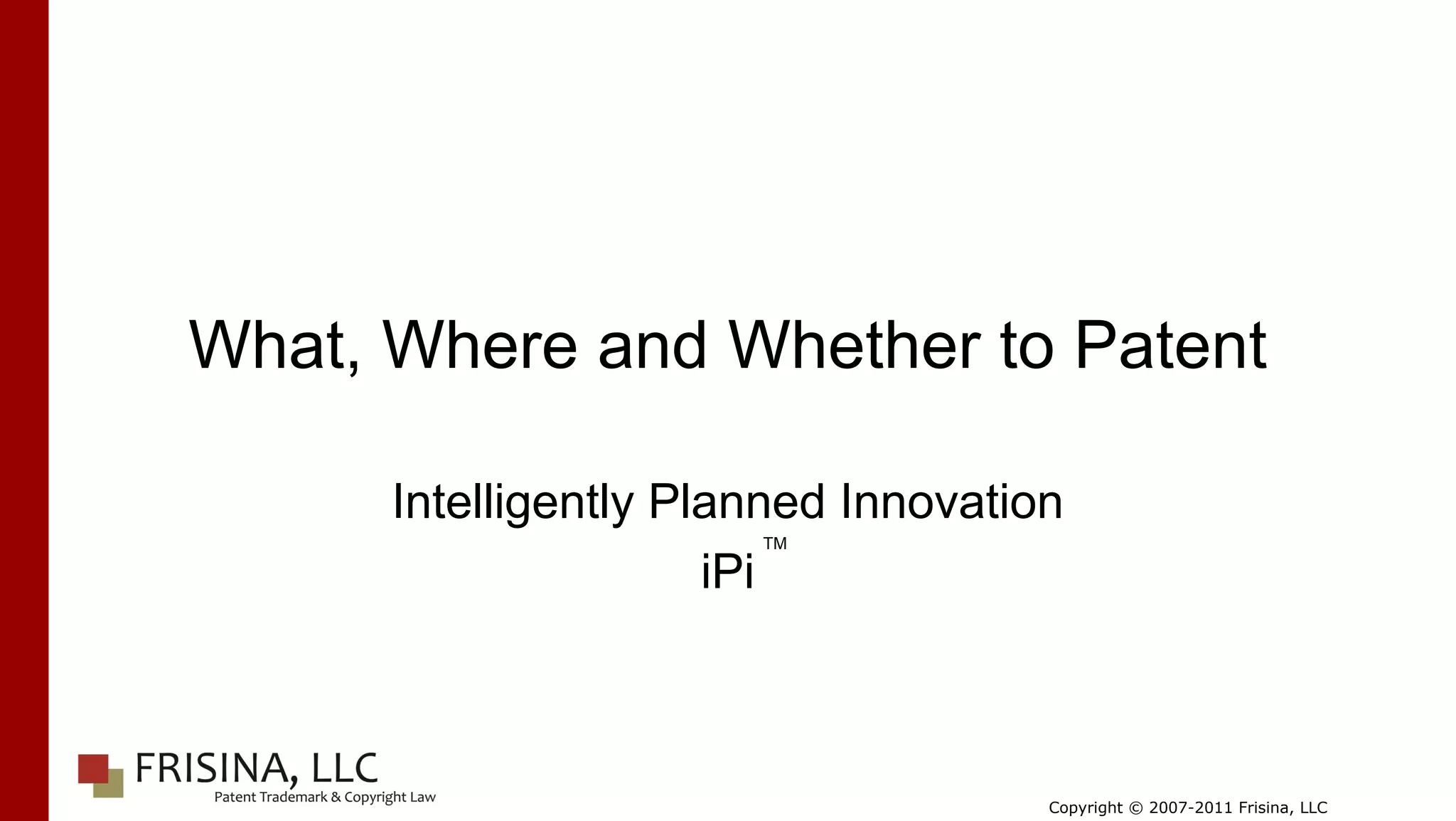 What, Where and Whether to Patent

      Intelligently Planned Innovation
                       TM

                      iPi



                                     Copyright © 2007-2011 Frisina, LLC
 