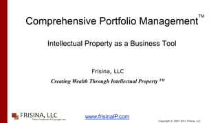 TM
Comprehensive Portfolio Management

    Intellectual Property as a Business Tool


                      Frisina, LLC
     Creating Wealth Through Intellectual Property TM




                   www.frisinaIP.com
                                                  Copyright © 2007-2011 Frisina, LLC
 
