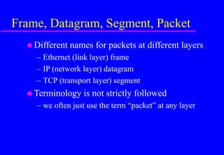 Frame, Datagram, Segment, Packet
Different names for packets at different layers
– Ethernet (link layer) frame
– IP (network layer) datagram
– TCP (transport layer) segment
Terminology is not strictly followed
– we often just use the term “packet” at any layer
 