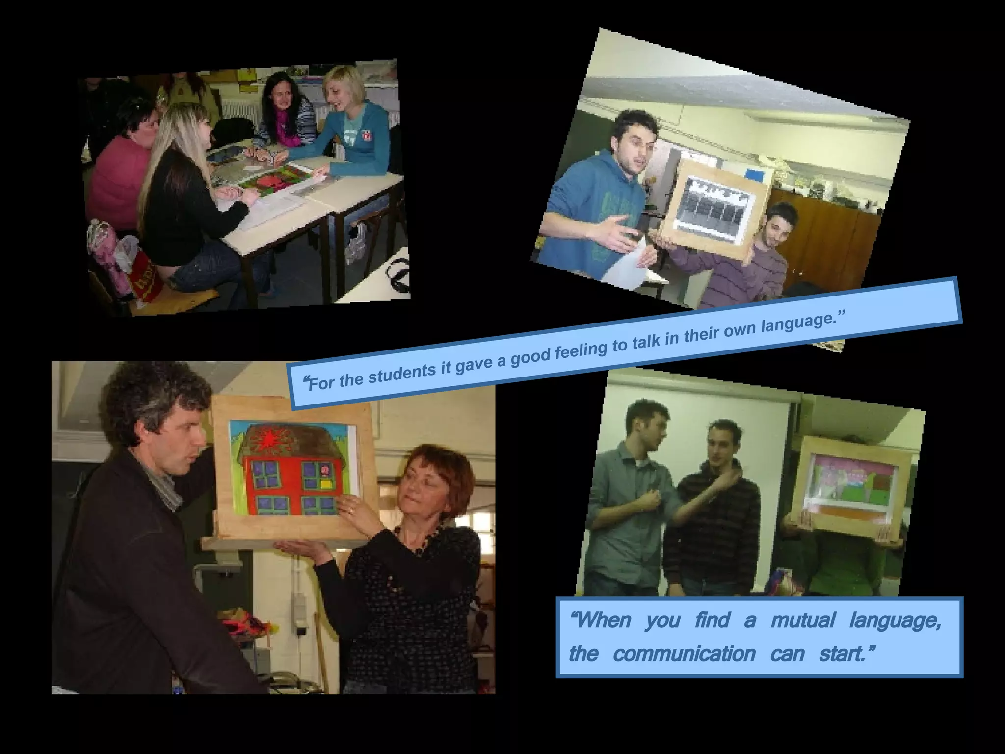 “ When you find a mutual language, the communication can start.” “ For the students it gave a good feeling to talk in their own language.” 