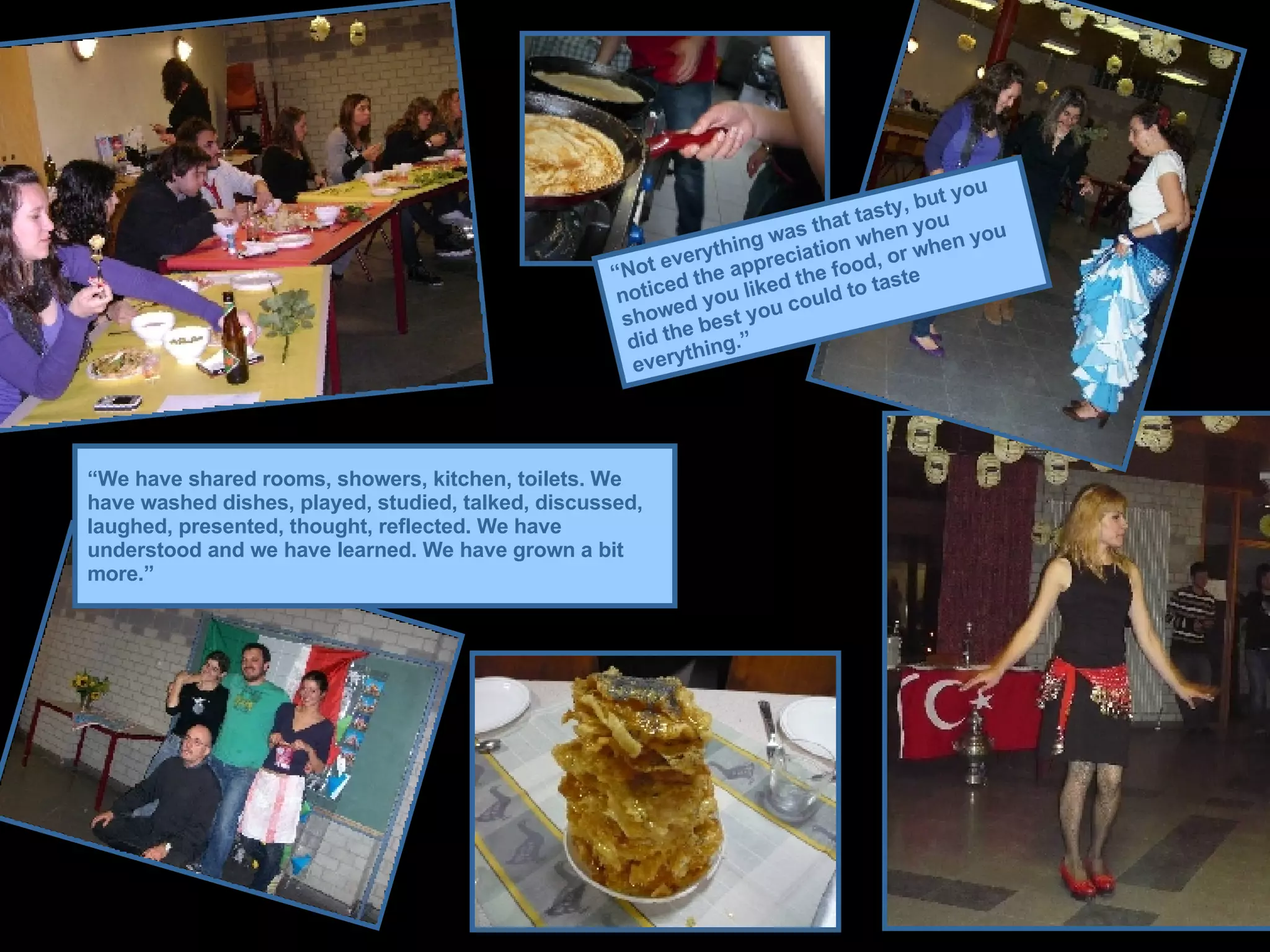 “ We have shared rooms, showers, kitchen, toilets. We have washed dishes, played, studied, talked, discussed, laughed, presented, thought, reflected. We have understood and we have learned. We have grown a bit more.” “ Not everything was that tasty, but you noticed the appreciation when you showed you liked the food, or when you did the best you could to taste everything.” 