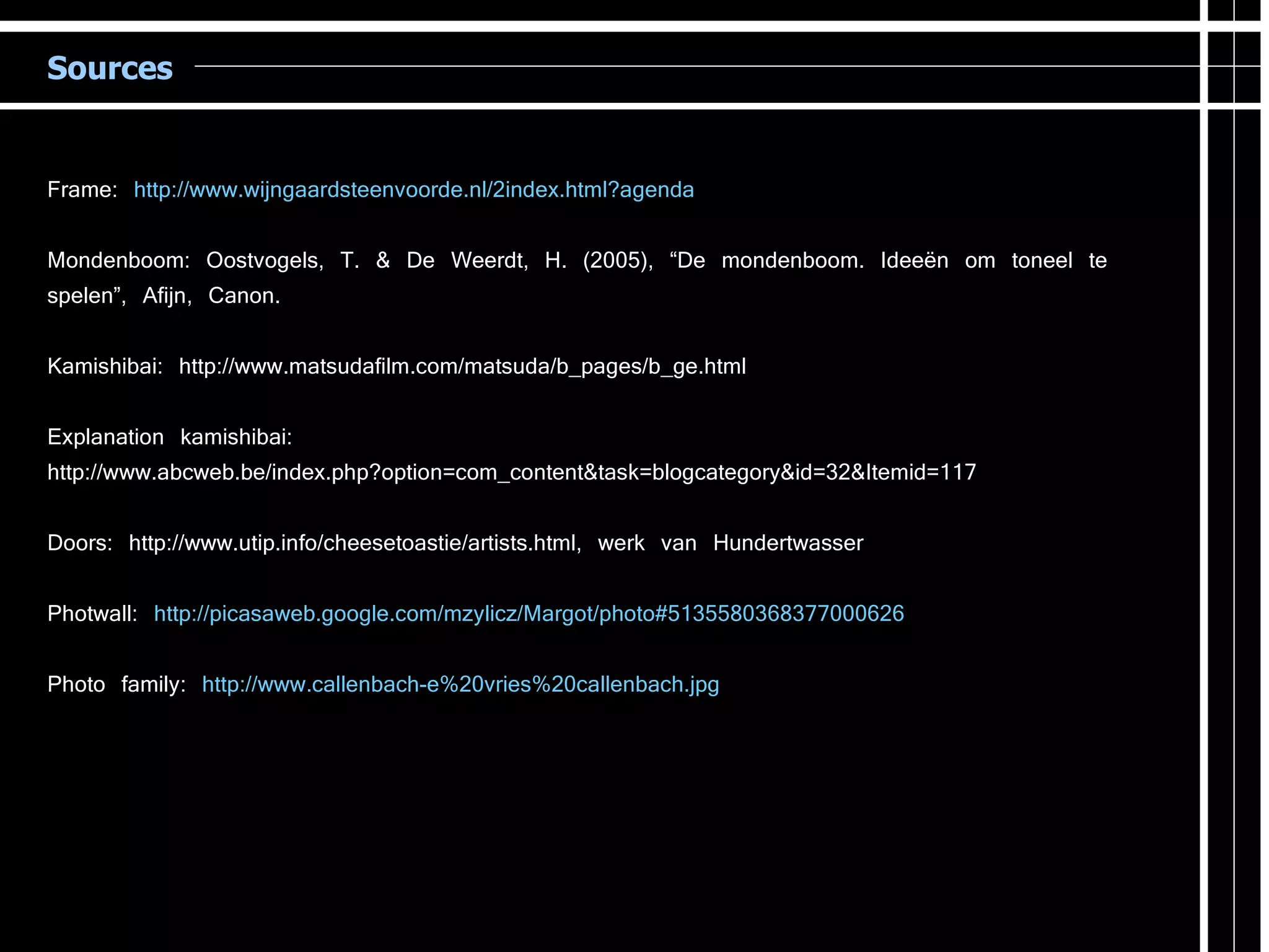 Sources Frame:  http://www.wijngaardsteenvoorde.nl/2index.html?agenda Mondenboom: Oostvogels, T. & De Weerdt, H. (2005), “De mondenboom. Ideeën om toneel te spelen”, Afijn, Canon. Kamishibai:  http://www.matsudafilm.com/matsuda/b_pages/b_ge.html   Explanation kamishibai:  http://www.abcweb.be/index.php?option=com_content&task=blogcategory&id=32&Itemid=117 Doors: http://www.utip.info/cheesetoastie/artists.html, werk van Hundertwasser Photwall:  http://picasaweb.google.com/mzylicz/Margot/photo#5135580368377000626 Photo family:  http://www.callenbach-e%20vries%20callenbach.jpg 