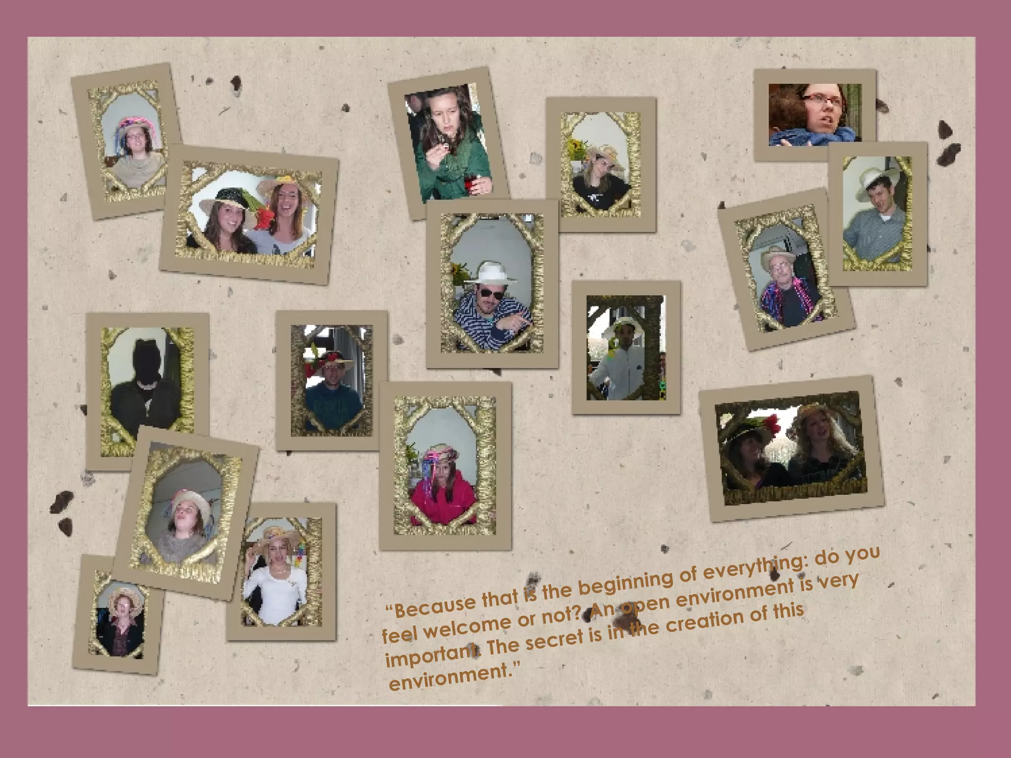  “ Because that is the beginning of everything: do you feel welcome or not? An open environment is very important. The secret is in the creation of this environment.” 