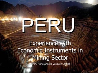 PERU Experience with Economic Instruments in Mining Sector Ing. MA. María Andrea Vásquez Castillo 