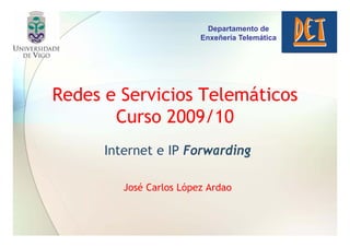 Departamento de
                         Enxeñería Telemática




Redes e Servicios Telemáticos
       Curso 2009/10
      Internet e IP Forwarding

         José Carlos López Ardao
 