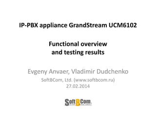 IP-PBX appliance GrandStream UCM6102
Functional overview
and testing results
Evgeny Anvaer, Vladimir Dudchenko
SoftBCom, Ltd. (www.softbcom.ru)
27.02.2014
 