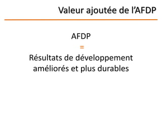Valeur ajoutée de l’AFDP
AFDP
=
Résultats de développement
améliorés et plus durables
 