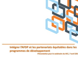 Intégrer l’AFDP et les partenariats équitables dans les
programmes de développement
Présentation pour le webinaire du RCC, 7 avril 2014
 