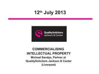 12th
July 2013
COMMERCIALISING
INTELLECTUAL PROPERTY
Michael Sandys, Partner at
QualitySolicitors Jackson & Canter
(Liverpool)
 