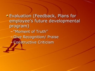 Evaluation (Feedback, Plans forEvaluation (Feedback, Plans for
employee’s future developmentalemployee’s future developmental
program)program)
– ““Moment of Truth”Moment of Truth”
– Give Recognition/ PraiseGive Recognition/ Praise
– Constructive CriticismConstructive Criticism
 