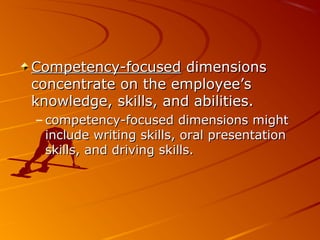 Competency-focusedCompetency-focused dimensionsdimensions
concentrate on the employee’sconcentrate on the employee’s
knowledge, skills, and abilities.knowledge, skills, and abilities.
– competency-focused dimensions mightcompetency-focused dimensions might
include writing skills, oral presentationinclude writing skills, oral presentation
skills, and driving skills.skills, and driving skills.
 