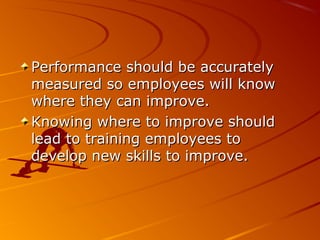 Performance should be accuratelyPerformance should be accurately
measured so employees will knowmeasured so employees will know
where they can improve.where they can improve.
Knowing where to improve shouldKnowing where to improve should
lead to training employees tolead to training employees to
develop new skills to improve.develop new skills to improve.
 