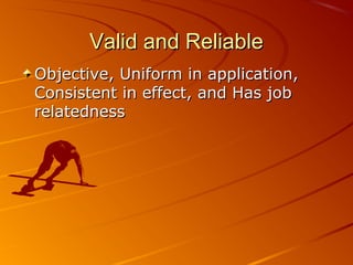 Valid and ReliableValid and Reliable
Objective, Uniform in application,Objective, Uniform in application,
Consistent in effect, and Has jobConsistent in effect, and Has job
relatednessrelatedness
 