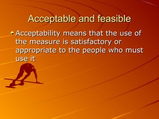 Acceptable and feasibleAcceptable and feasible
Acceptability means that the use ofAcceptability means that the use of
the measure is satisfactory orthe measure is satisfactory or
appropriate to the people who mustappropriate to the people who must
use ituse it
 
