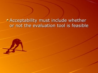 Acceptability must include whetherAcceptability must include whether
or not the evaluation tool is feasibleor not the evaluation tool is feasible
 