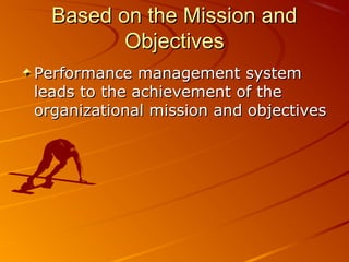 Based on the Mission andBased on the Mission and
ObjectivesObjectives
Performance management systemPerformance management system
leads to the achievement of theleads to the achievement of the
organizational mission and objectivesorganizational mission and objectives
 