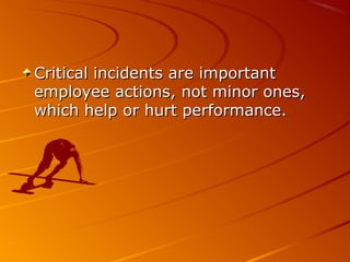 Critical incidents are importantCritical incidents are important
employee actions, not minor ones,employee actions, not minor ones,
which help or hurt performance.which help or hurt performance.
 