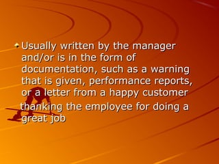 Usually written by the managerUsually written by the manager
and/or is in the form ofand/or is in the form of
documentation, such as a warningdocumentation, such as a warning
that is given, performance reports,that is given, performance reports,
or a letter from a happy customeror a letter from a happy customer
thanking the employee for doing athanking the employee for doing a
great jobgreat job
 