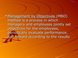 Management by ObjectivesManagement by Objectives (MBO)(MBO)
method is a process in whichmethod is a process in which
managers and employees jointly setmanagers and employees jointly set
objectives for the employees,objectives for the employees,
periodically evaluate performance,periodically evaluate performance,
and reward according to the resultsand reward according to the results
 