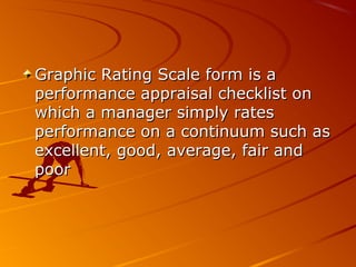 Graphic Rating Scale form is aGraphic Rating Scale form is a
performance appraisal checklist onperformance appraisal checklist on
which a manager simply rateswhich a manager simply rates
performance on a continuum such asperformance on a continuum such as
excellent, good, average, fair andexcellent, good, average, fair and
poorpoor
 