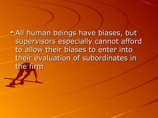 All human beings have biases, butAll human beings have biases, but
supervisors especially cannot affordsupervisors especially cannot afford
to allow their biases to enter intoto allow their biases to enter into
their evaluation of subordinates intheir evaluation of subordinates in
the firmthe firm
 