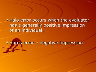 Halo error occurs when the evaluatorHalo error occurs when the evaluator
has a generally positive impressionhas a generally positive impression
of an individual.of an individual.
Horns error – negative impressionHorns error – negative impression
 