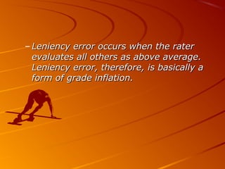 – Leniency error occurs when the raterLeniency error occurs when the rater
evaluates all others as above average.evaluates all others as above average.
Leniency error, therefore, is basically aLeniency error, therefore, is basically a
form of grade inflation.form of grade inflation.
 