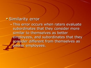 Similarity errorSimilarity error
– This error occurs when raters evaluateThis error occurs when raters evaluate
subordinates that they consider moresubordinates that they consider more
similar to themselves as bettersimilar to themselves as better
employees, and subordinates that theyemployees, and subordinates that they
consider different from themselves asconsider different from themselves as
poorer employees.poorer employees.
 