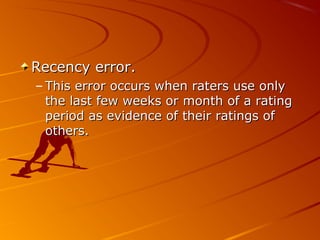 Recency error.Recency error.
– This error occurs when raters use onlyThis error occurs when raters use only
the last few weeks or month of a ratingthe last few weeks or month of a rating
period as evidence of their ratings ofperiod as evidence of their ratings of
others.others.
 
