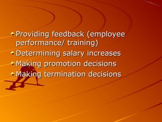 Providing feedback (employeeProviding feedback (employee
performance/ training)performance/ training)
Determining salary increasesDetermining salary increases
Making promotion decisionsMaking promotion decisions
Making termination decisionsMaking termination decisions
 