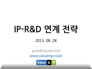 IP-R&D 연계 전략
2013. 08. 28
yuta@naver.com
www.valuenip.co.kr
 