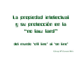 La propiedad intelectual
 y su protección en la
    “no law land”

del mundo ‘off line’ al ‘on line’
                       ©Josep Mª Oyonate Melo
 