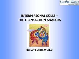 INTERPERSONAL SKILLS –
THE TRANSACTION ANALYSIS




    BY: SOFT SKILLS WORLD
 