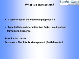 What is a Transaction?



• Is an interaction between two people A & B

• Technically in an interaction two factors are involved:
  Stimuli and Response

Stimuli – No control
Response – Absolute & Management (Partial) control
 