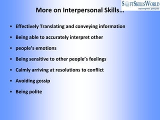 More on Interpersonal Skills…

• Effectively Translating and conveying information

• Being able to accurately interpret other

• people’s emotions

• Being sensitive to other people’s feelings

• Calmly arriving at resolutions to conflict

• Avoiding gossip

• Being polite
 