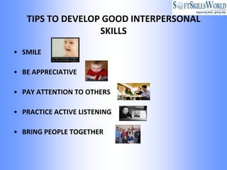 TIPS TO DEVELOP GOOD INTERPERSONAL
                  SKILLS

• SMILE

• BE APPRECIATIVE

• PAY ATTENTION TO OTHERS

• PRACTICE ACTIVE LISTENING

• BRING PEOPLE TOGETHER
 