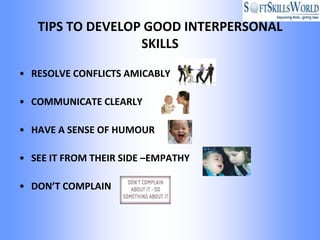 TIPS TO DEVELOP GOOD INTERPERSONAL
                  SKILLS

• RESOLVE CONFLICTS AMICABLY

• COMMUNICATE CLEARLY

• HAVE A SENSE OF HUMOUR

• SEE IT FROM THEIR SIDE –EMPATHY

• DON’T COMPLAIN
 